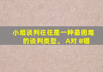 小组谈判往往是一种最困难的谈判类型。 A对 B错